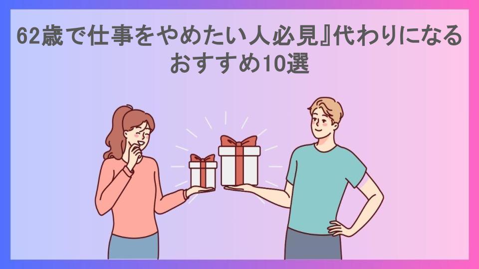 62歳で仕事をやめたい人必見』代わりになるおすすめ10選